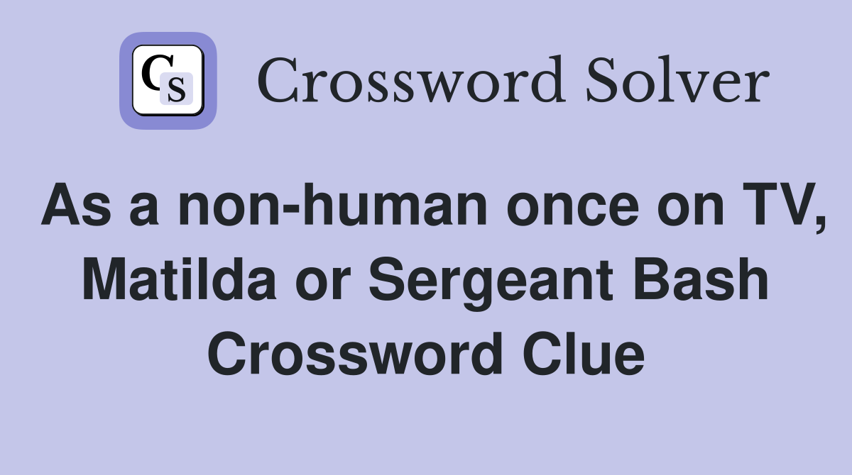 As a non-human once on TV, Matilda or Sergeant Bash Crossword Clue
