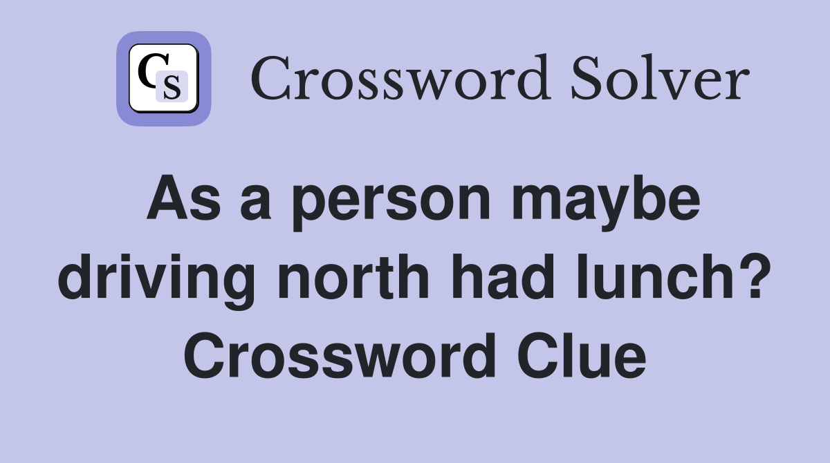 As a person maybe driving north had lunch? Crossword Clue