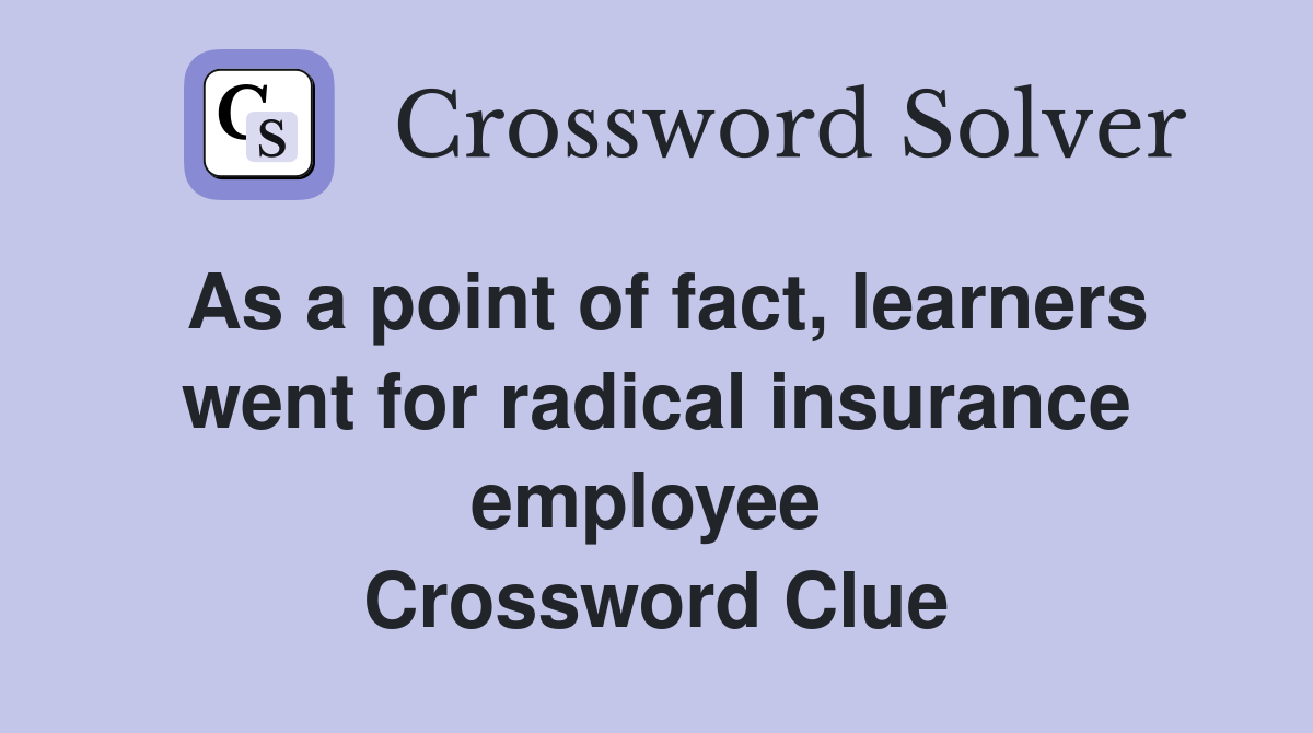 As a point of fact, learners went for radical insurance employee  Crossword Clue