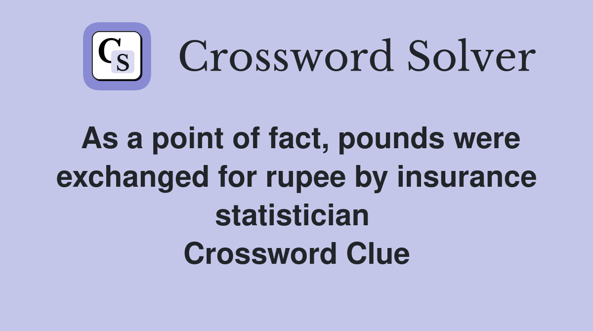 As a point of fact, pounds were exchanged for rupee by insurance statistician  Crossword Clue