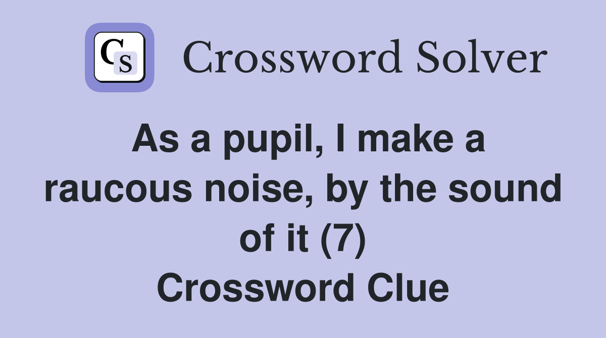As a pupil, I make a raucous noise, by the sound of it (7) Crossword Clue