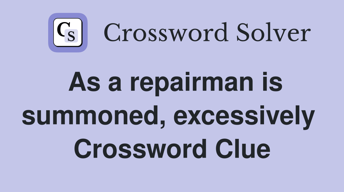 As a repairman is summoned, excessively  Crossword Clue