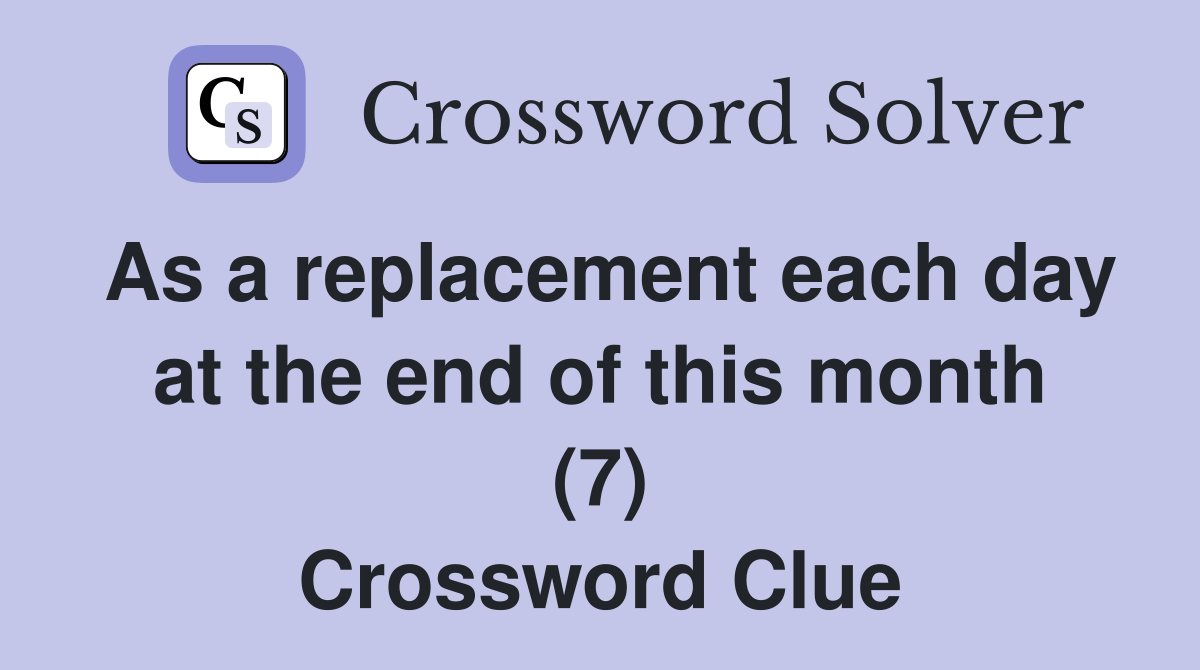 As a replacement each day at the end of this month (7) Crossword Clue
