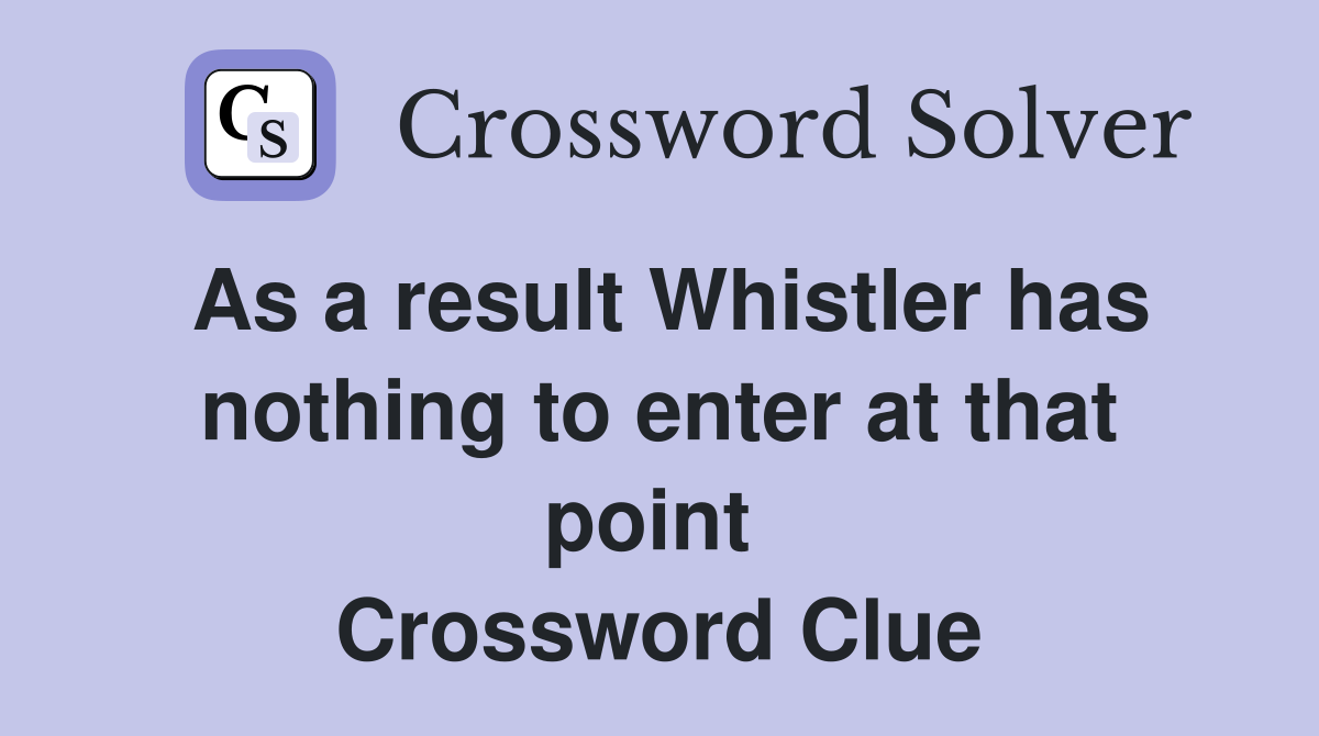 As a result Whistler has nothing to enter at that point  Crossword Clue
