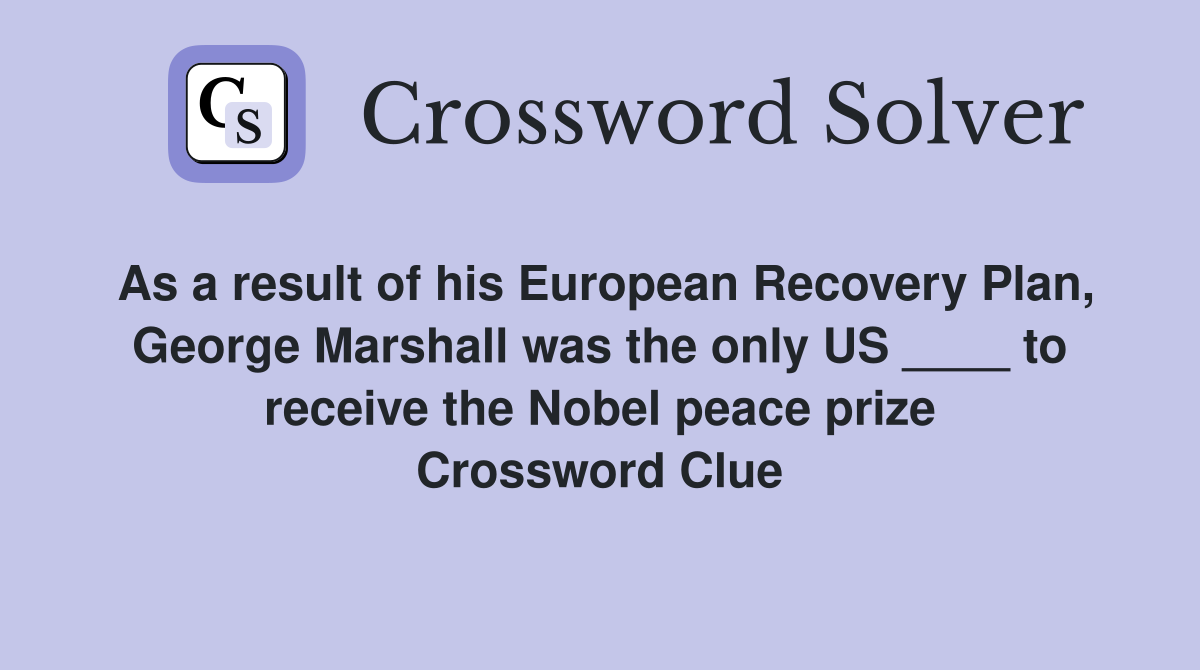 As a result of his European Recovery Plan, George Marshall was the only US ____ to receive the Nobel peace prize Crossword Clue