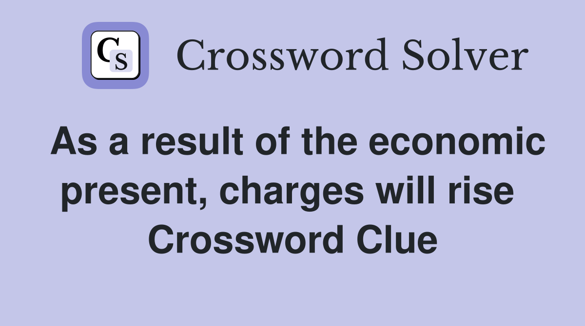 As a result of the economic present, charges will rise  Crossword Clue