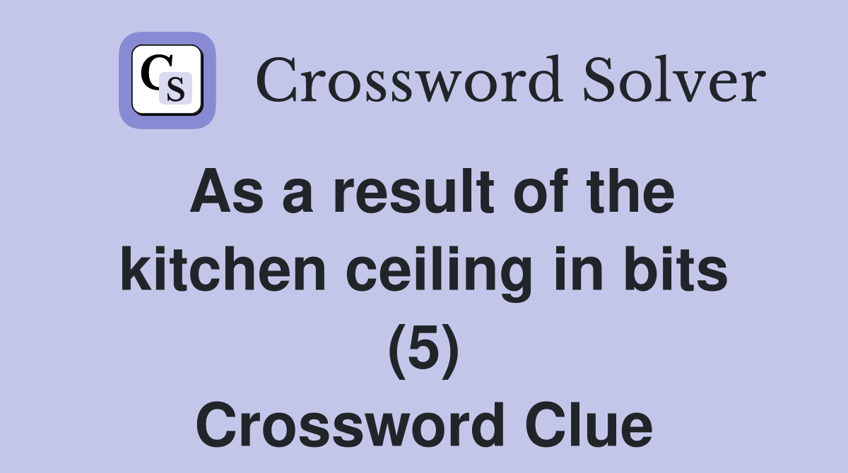 As a result of the kitchen ceiling in bits (5) Crossword Clue