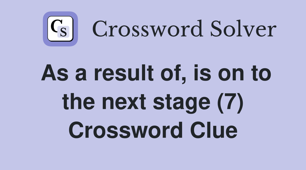 As a result of, is on to the next stage (7) Crossword Clue