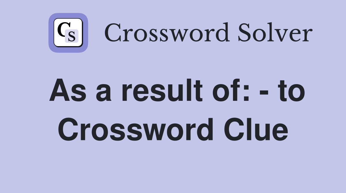 As a result of: - to Crossword Clue
