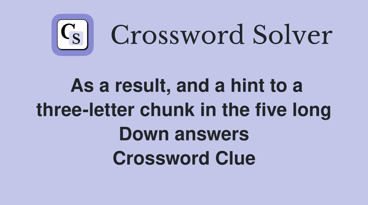 As a result, and a hint to a three-letter chunk in the five long Down answers Crossword Clue