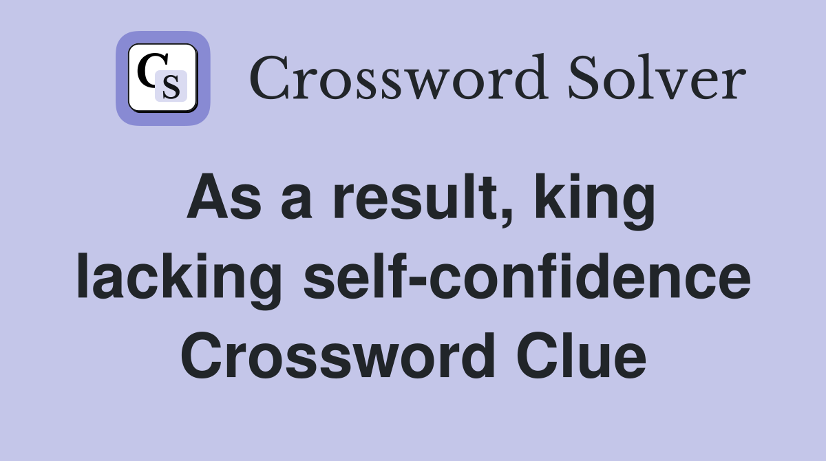 As a result, king lacking self-confidence Crossword Clue