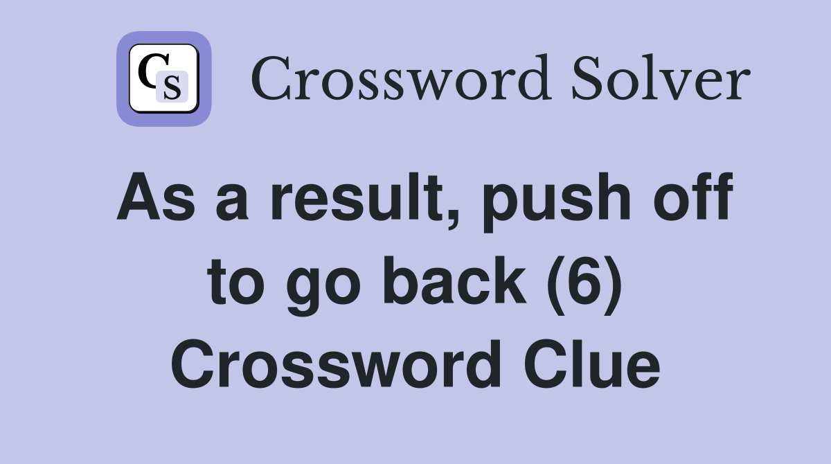 As a result, push off to go back (6) Crossword Clue