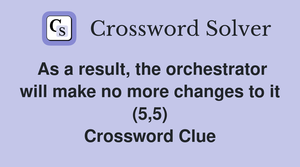 As a result, the orchestrator will make no more changes to it (5,5) Crossword Clue