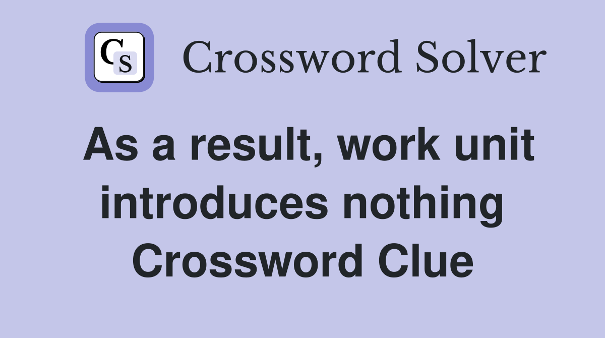 As a result, work unit introduces nothing Crossword Clue