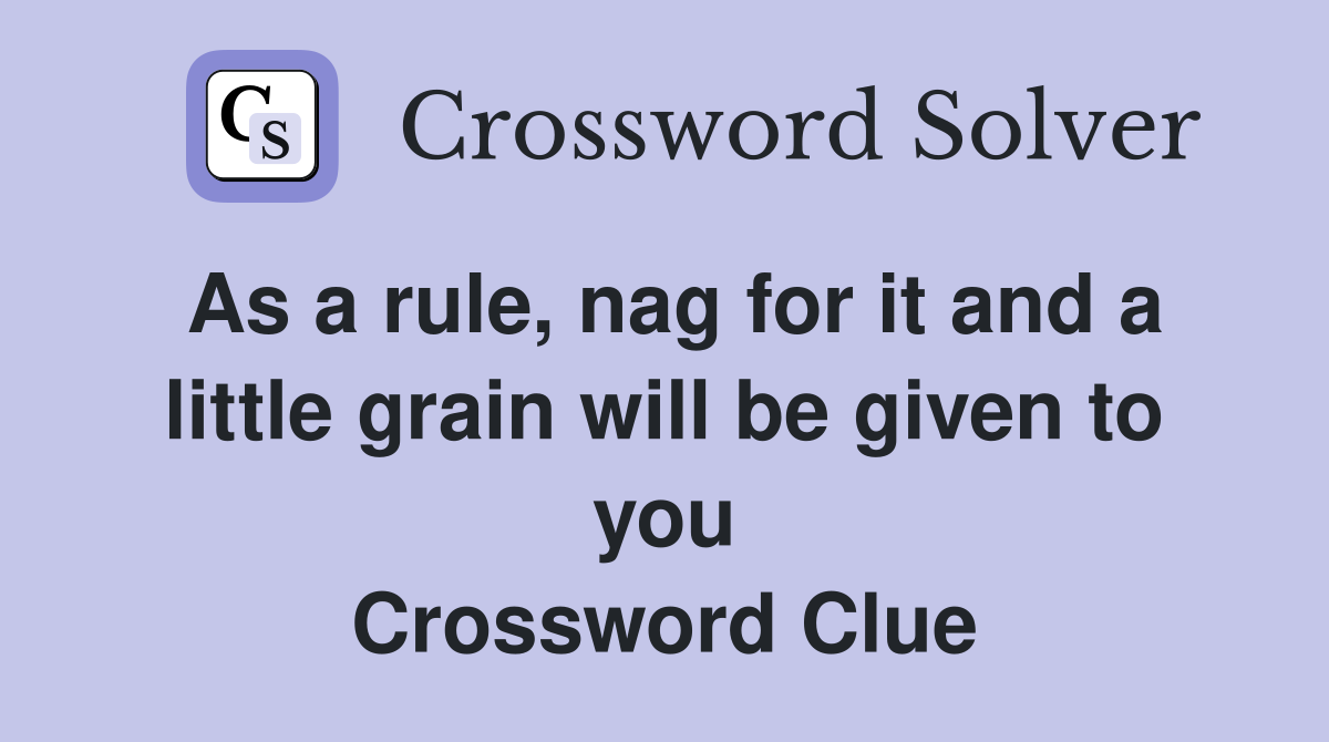 As a rule, nag for it and a little grain will be given to you Crossword Clue