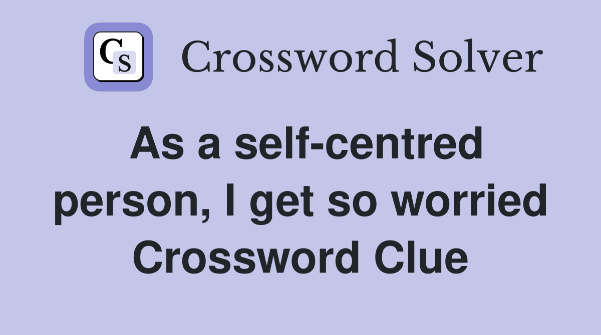 As a self-centred person, I get so worried Crossword Clue