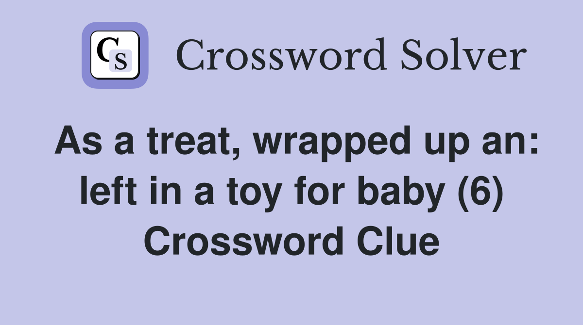 As a treat, wrapped up an: left in a toy for baby (6) Crossword Clue