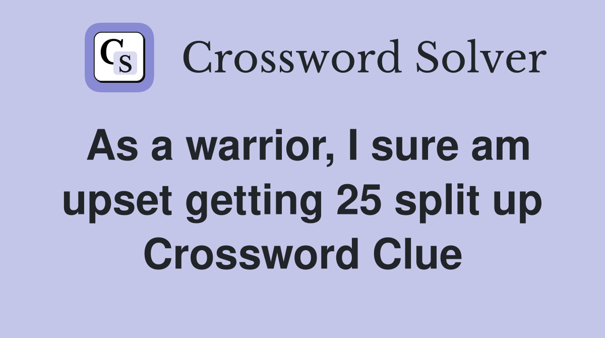 As a warrior, I sure am upset getting 25 split up Crossword Clue