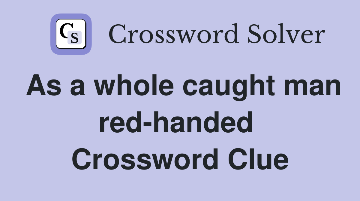 As a whole caught man red-handed  Crossword Clue