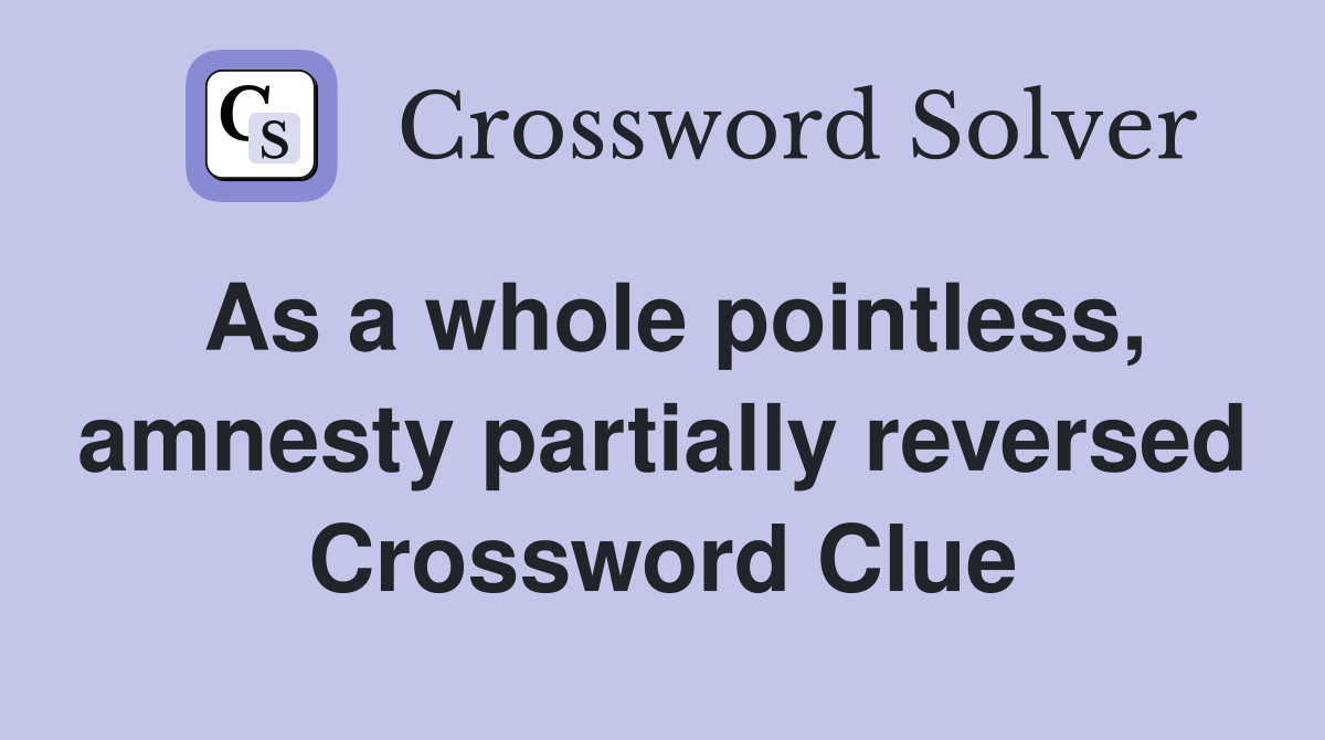 As a whole pointless, amnesty partially reversed Crossword Clue