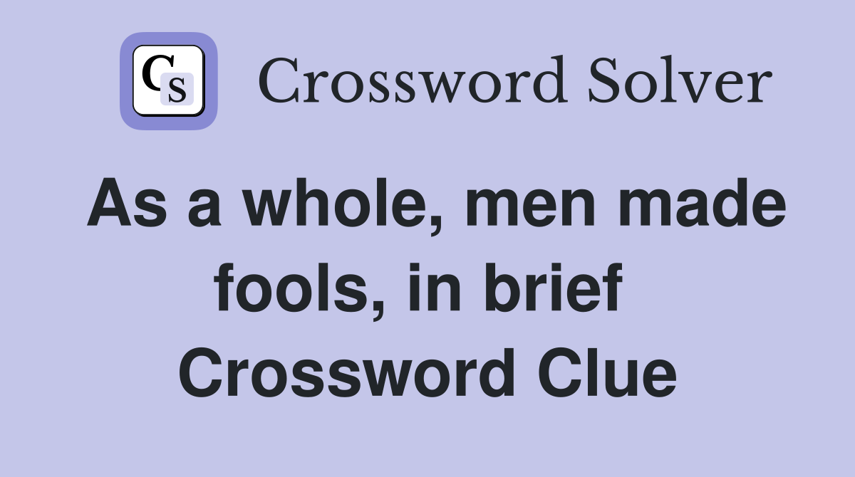 As a whole, men made fools, in brief  Crossword Clue
