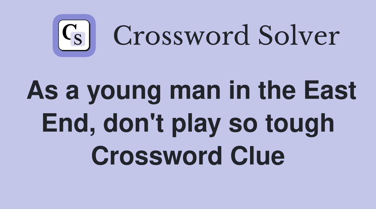 As a young man in the East End, don't play so tough Crossword Clue