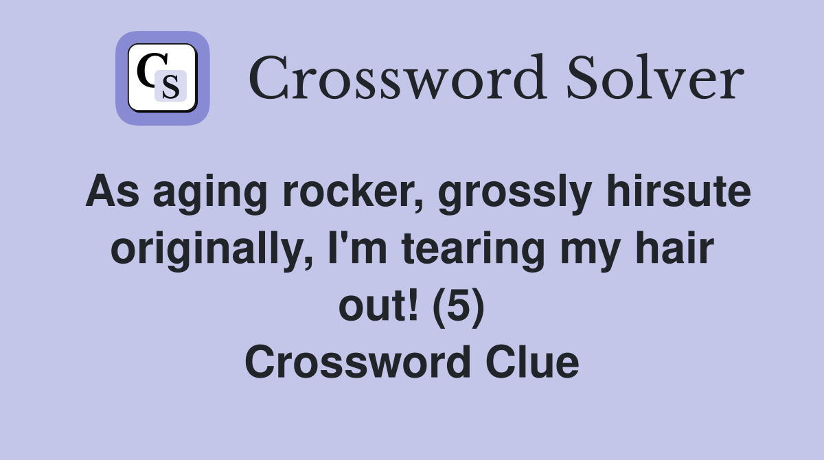 As aging rocker, grossly hirsute originally, I'm tearing my hair out! (5) Crossword Clue
