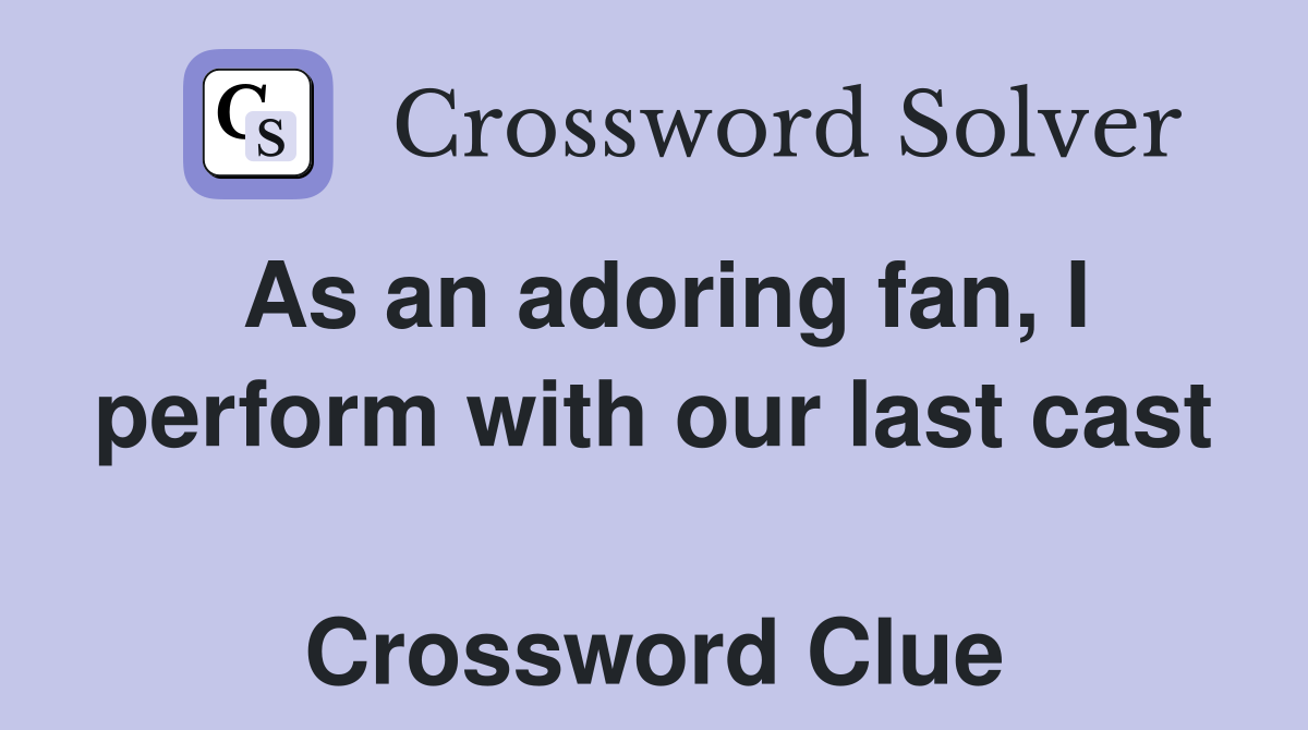 As an adoring fan, I perform with our last cast  Crossword Clue