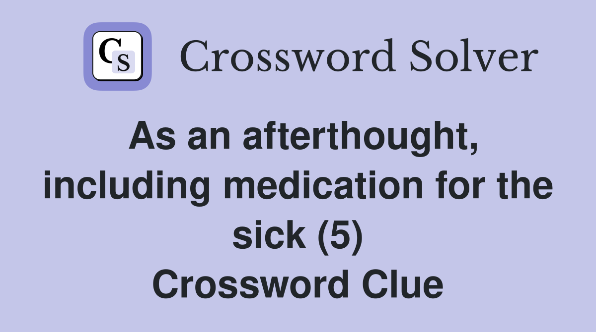As an afterthought, including medication for the sick (5) Crossword Clue