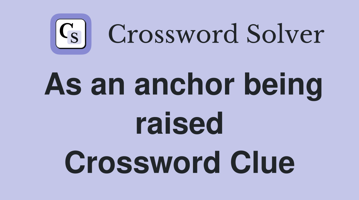 As an anchor being raised Crossword Clue