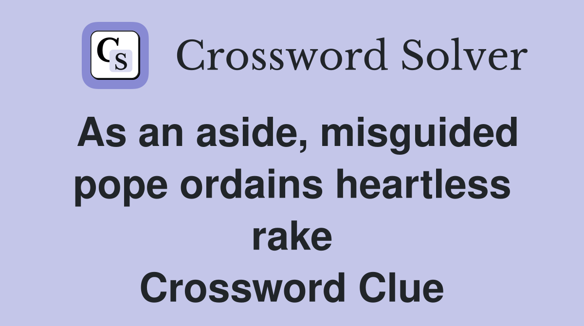 As an aside, misguided pope ordains heartless rake Crossword Clue