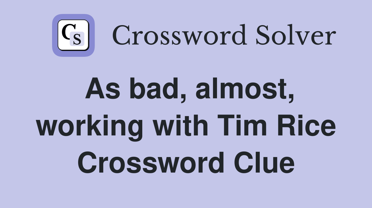 As bad, almost, working with Tim Rice Crossword Clue