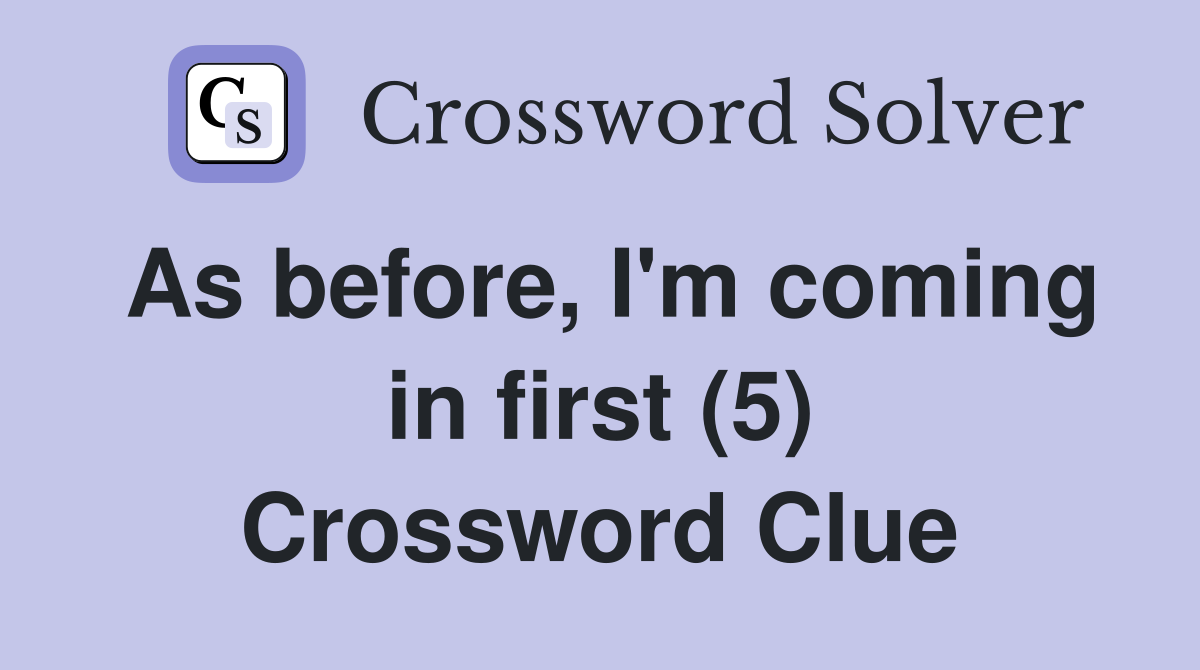 As before, I'm coming in first (5) Crossword Clue