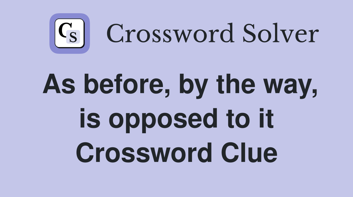As before by the way is opposed to it Crossword Clue Answers
