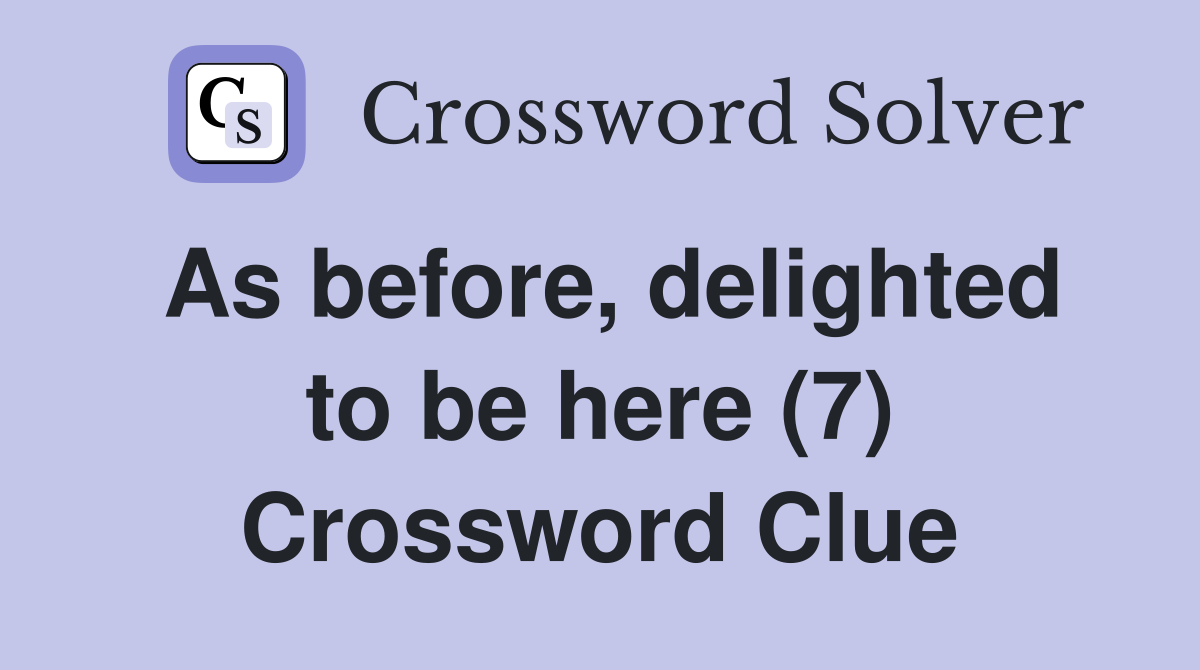 As before, delighted to be here (7) Crossword Clue