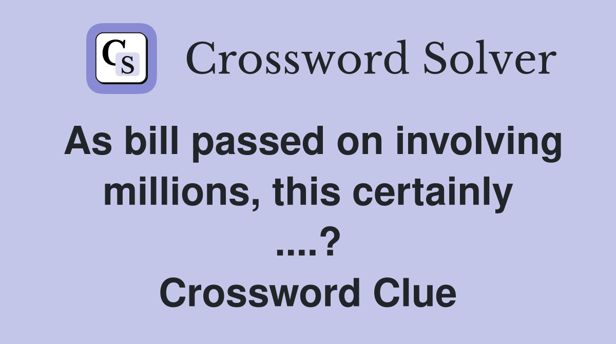 As bill passed on involving millions, this certainly ....? Crossword Clue