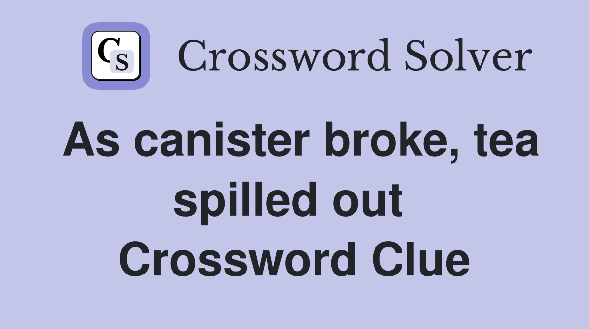 As canister broke, tea spilled out  Crossword Clue