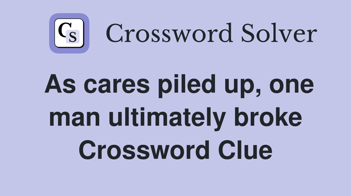 As cares piled up, one man ultimately broke Crossword Clue