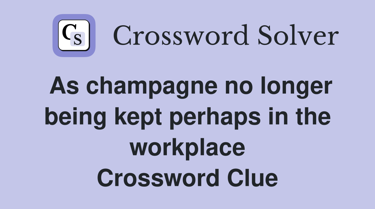As champagne no longer being kept perhaps in the workplace Crossword Clue