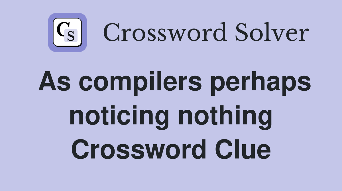 As compilers perhaps noticing nothing Crossword Clue
