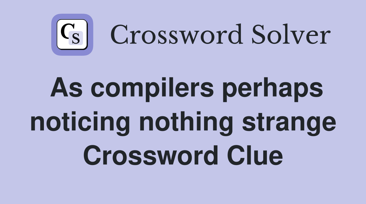 As compilers perhaps noticing nothing strange Crossword Clue