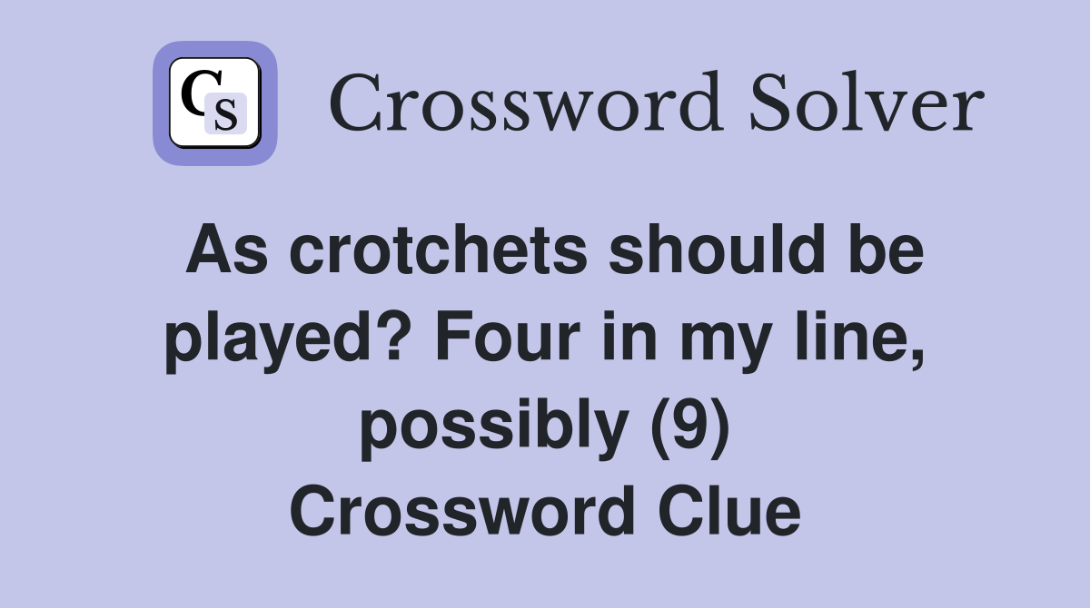 As crotchets should be played? Four in my line, possibly (9) Crossword Clue