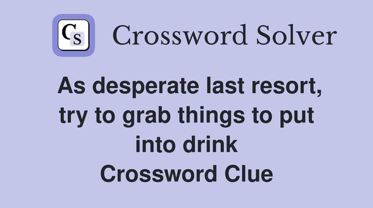 As desperate last resort, try to grab things to put into drink Crossword Clue