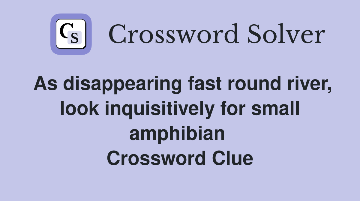 As disappearing fast round river, look inquisitively for small amphibian  Crossword Clue