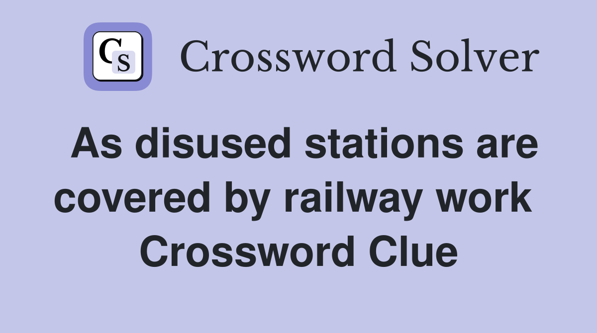 As disused stations are covered by railway work  Crossword Clue