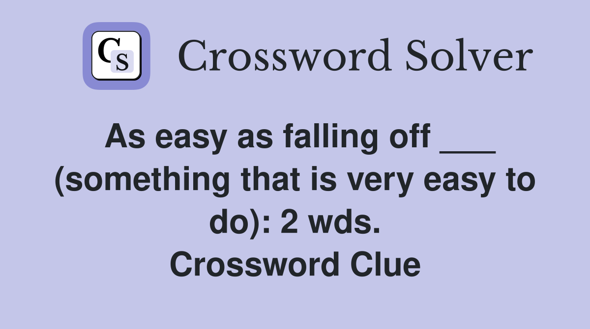 As easy as falling off ___ (something that is very easy to do): 2 wds. Crossword Clue