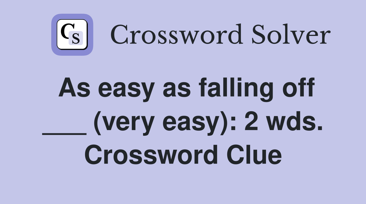 As easy as falling off ___ (very easy): 2 wds. Crossword Clue