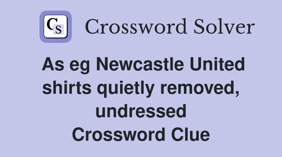 As eg Newcastle United shirts quietly removed, undressed Crossword Clue