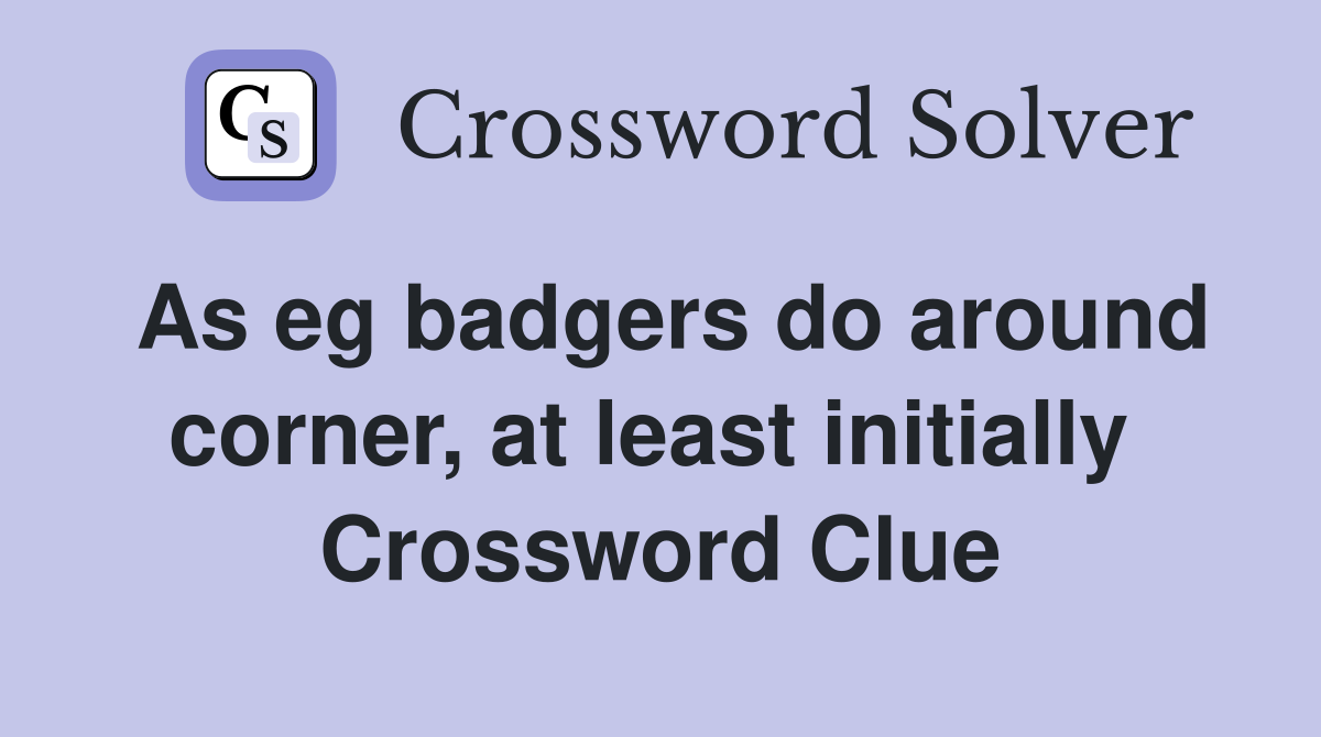 As eg badgers do around corner, at least initially  Crossword Clue