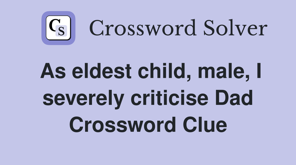 As eldest child, male, I severely criticise Dad Crossword Clue